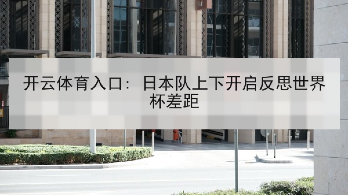 开云体育入口: 日本队上下开启反思世界杯差距 开云体育入口: 日本队上下开启反思世界杯差距