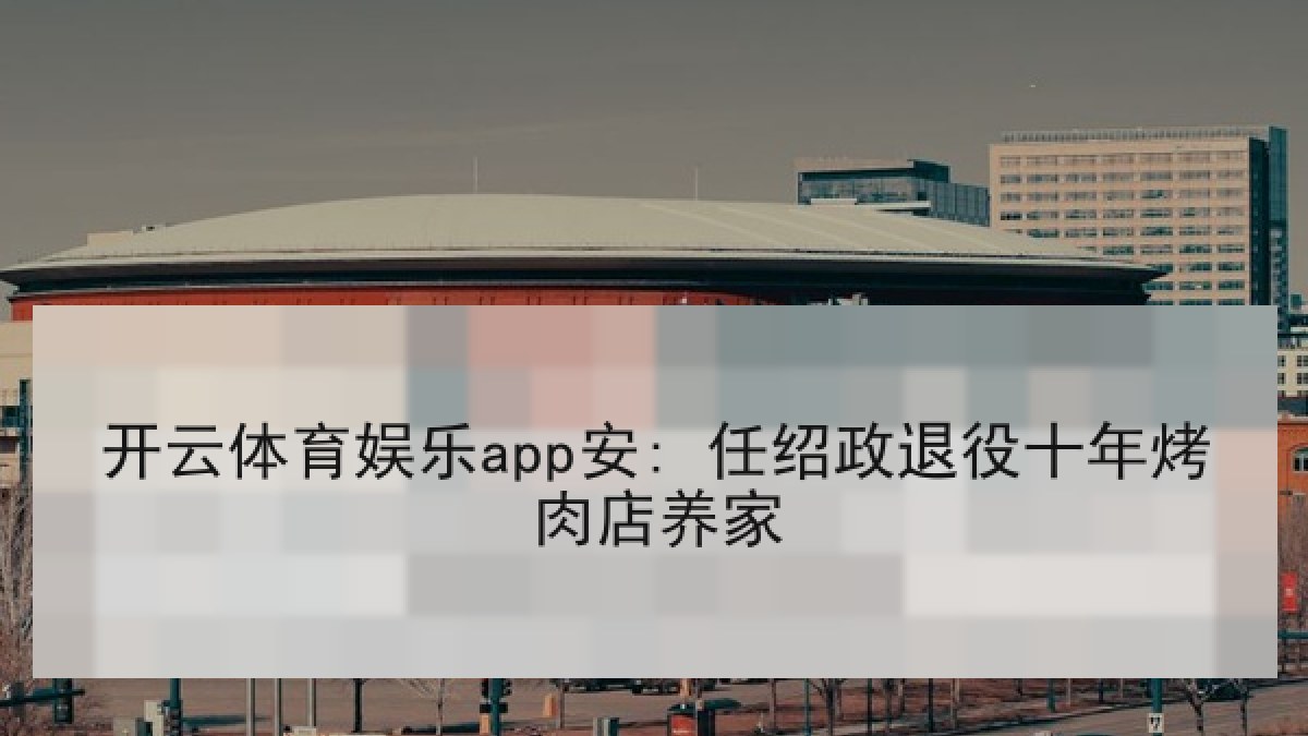 开云体育娱乐app安: 任绍政退役十年烤肉店养家 开云体育娱乐app安: 任绍政退役十年烤肉店养家